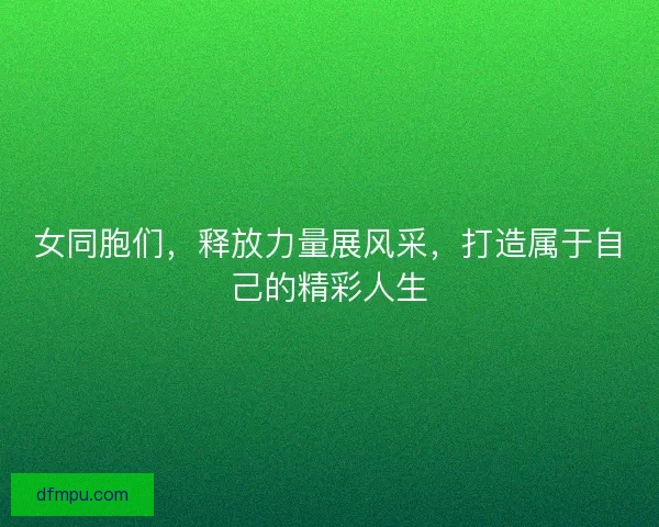 女同胞们，释放力量展风采，打造属于自己的精彩人生