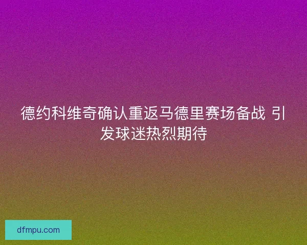 德约科维奇确认重返马德里赛场备战 引发球迷热烈期待