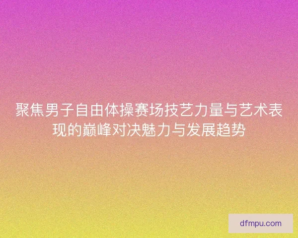 聚焦男子自由体操赛场技艺力量与艺术表现的巅峰对决魅力与发展趋势