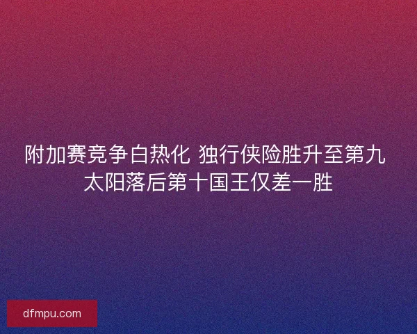 附加赛竞争白热化 独行侠险胜升至第九 太阳落后第十国王仅差一胜