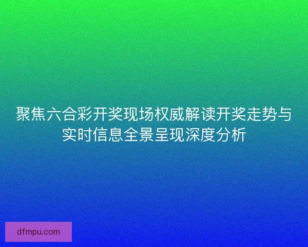 聚焦六合彩开奖现场权威解读开奖走势与实时信息全景呈现深度分析