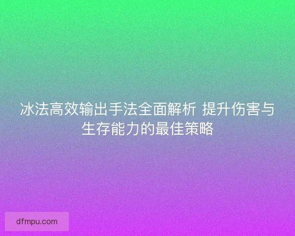 冰法高效输出手法全面解析 提升伤害与生存能力的最佳策略