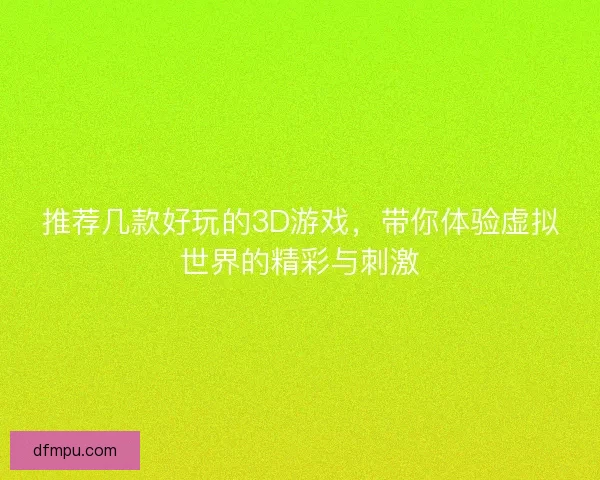 推荐几款好玩的3D游戏，带你体验虚拟世界的精彩与刺激