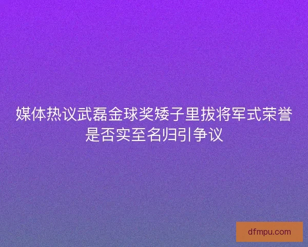 媒体热议武磊金球奖矮子里拔将军式荣誉是否实至名归引争议