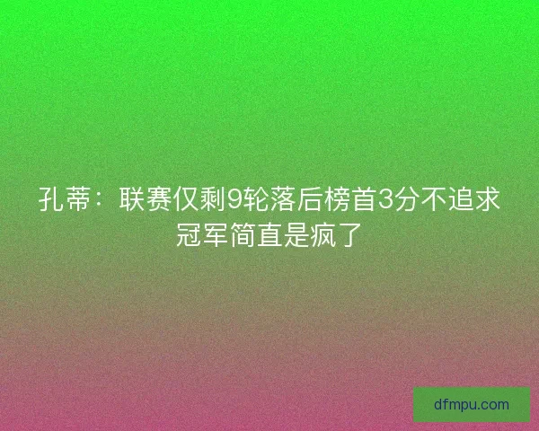 孔蒂：联赛仅剩9轮落后榜首3分不追求冠军简直是疯了