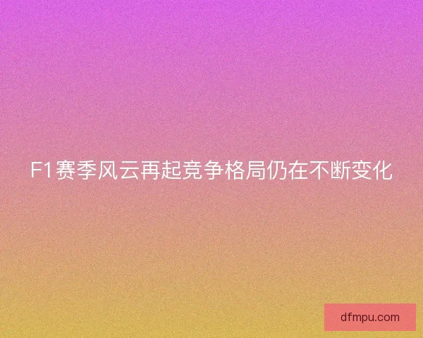 F1赛季风云再起竞争格局仍在不断变化