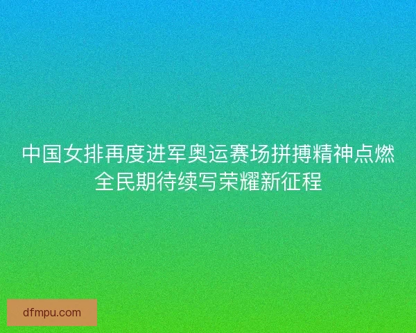 中国女排再度进军奥运赛场拼搏精神点燃全民期待续写荣耀新征程