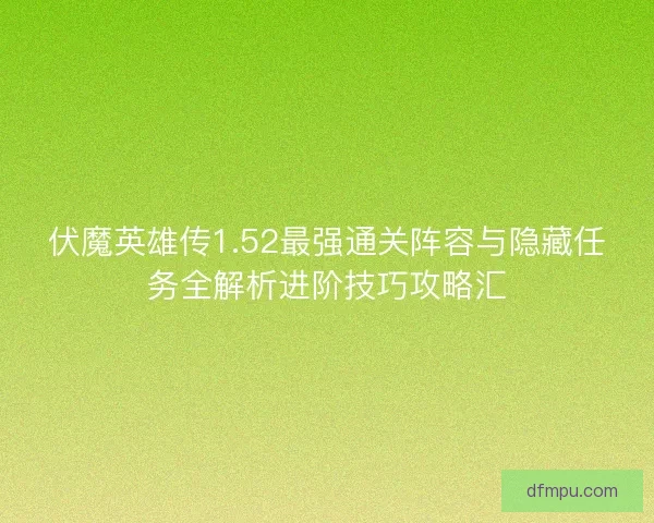 伏魔英雄传1.52最强通关阵容与隐藏任务全解析进阶技巧攻略汇