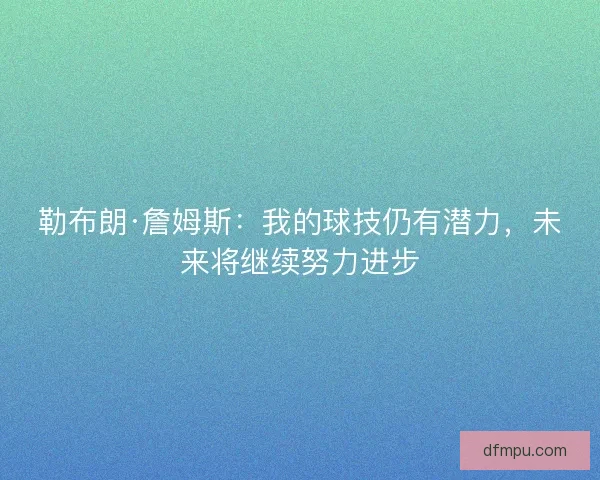 勒布朗·詹姆斯：我的球技仍有潜力，未来将继续努力进步