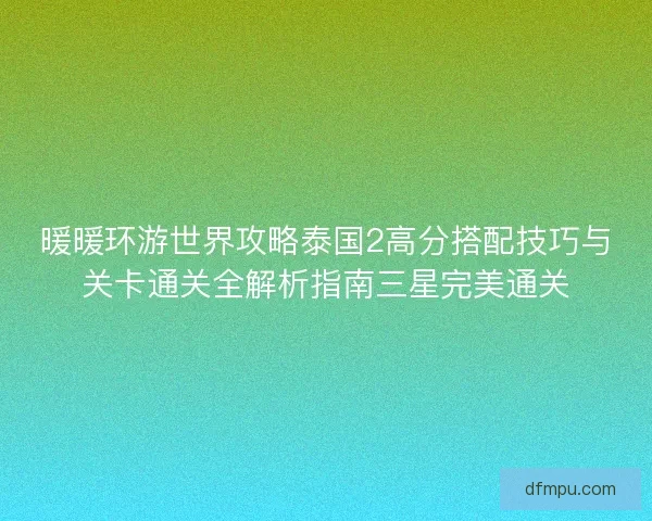 暖暖环游世界攻略泰国2高分搭配技巧与关卡通关全解析指南三星完美通关