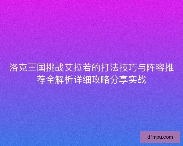 洛克王国挑战艾拉若的打法技巧与阵容推荐全解析详细攻略分享实战