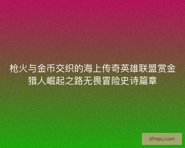枪火与金币交织的海上传奇英雄联盟赏金猎人崛起之路无畏冒险史诗篇章
