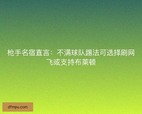 枪手名宿直言：不满球队踢法可选择刷网飞或支持布莱顿