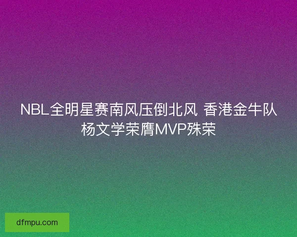NBL全明星赛南风压倒北风 香港金牛队杨文学荣膺MVP殊荣