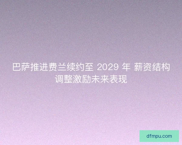巴萨推进费兰续约至 2029 年 薪资结构调整激励未来表现