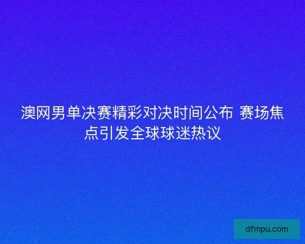 澳网男单决赛精彩对决时间公布 赛场焦点引发全球球迷热议