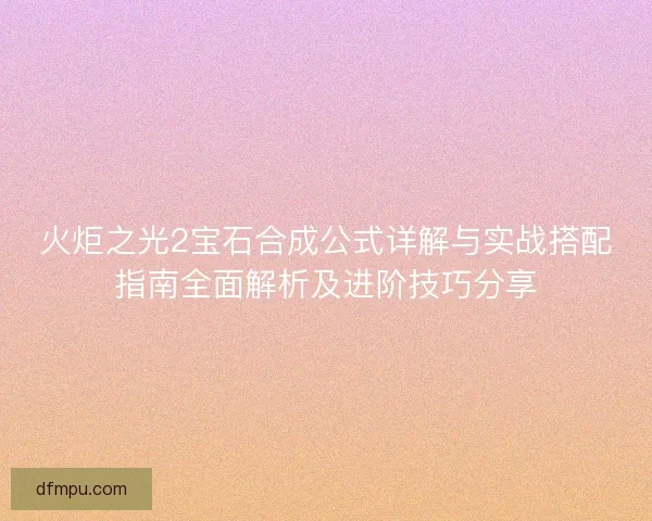 火炬之光2宝石合成公式详解与实战搭配指南全面解析及进阶技巧分享