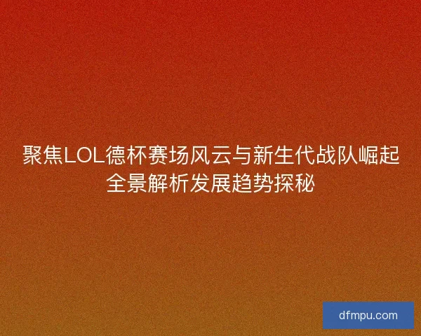 聚焦LOL德杯赛场风云与新生代战队崛起全景解析发展趋势探秘