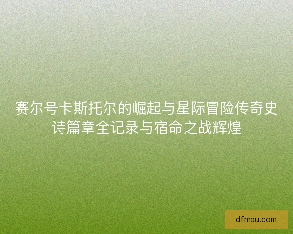 赛尔号卡斯托尔的崛起与星际冒险传奇史诗篇章全记录与宿命之战辉煌