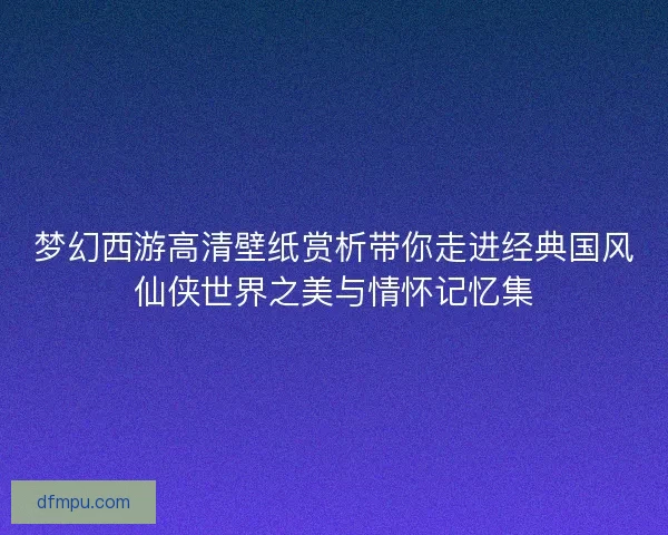 梦幻西游高清壁纸赏析带你走进经典国风仙侠世界之美与情怀记忆集